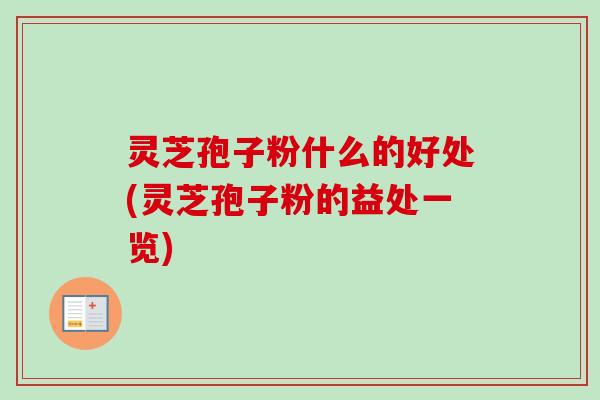 灵芝孢子粉什么的好处(灵芝孢子粉的益处一览)