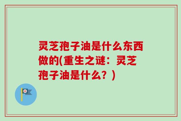 灵芝孢子油是什么东西做的(重生之谜:灵芝孢子油是什么?) 灵芝孢子油是什么东西做的(重生之谜:灵芝孢子油是什么?)