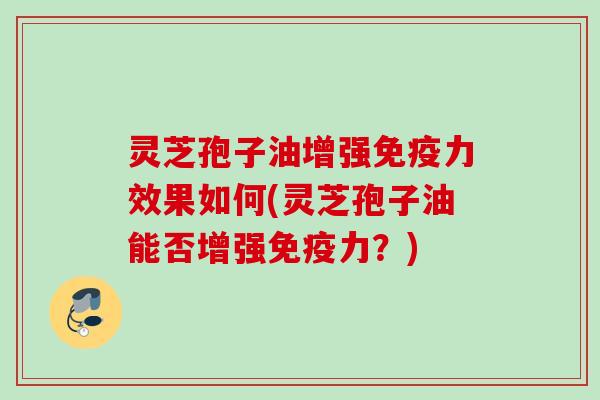 灵芝孢子油增强免疫力效果如何(灵芝孢子油能否增强免疫力？)