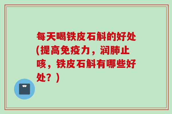 每天喝铁皮石斛的好处(提高免疫力，润肺止咳，铁皮石斛有哪些好处？)