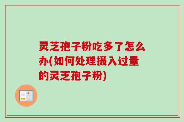 灵芝孢子粉吃多了怎么办(如何处理摄入过量的灵芝孢子粉)