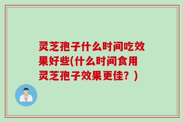 灵芝孢子什么时间吃效果好些(什么时间食用灵芝孢子效果更佳？)