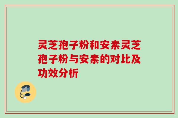 灵芝孢子粉和安素灵芝孢子粉与安素的对比及功效分析