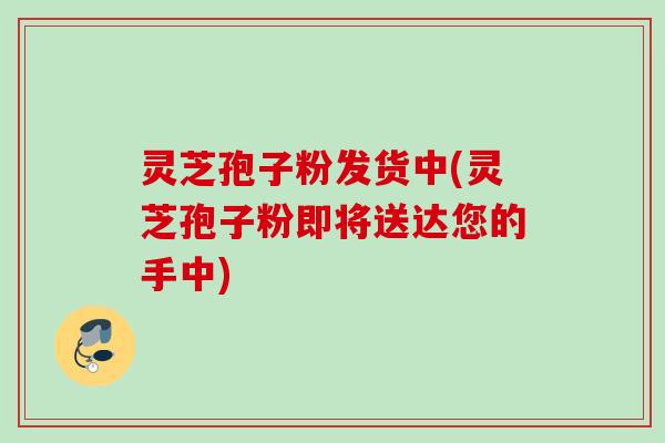 灵芝孢子粉发货中(灵芝孢子粉即将送达您的手中)