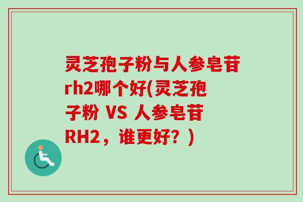 灵芝孢子粉与人参皂苷rh2哪个好(灵芝孢子粉 VS 人参皂苷RH2，谁更好？)
