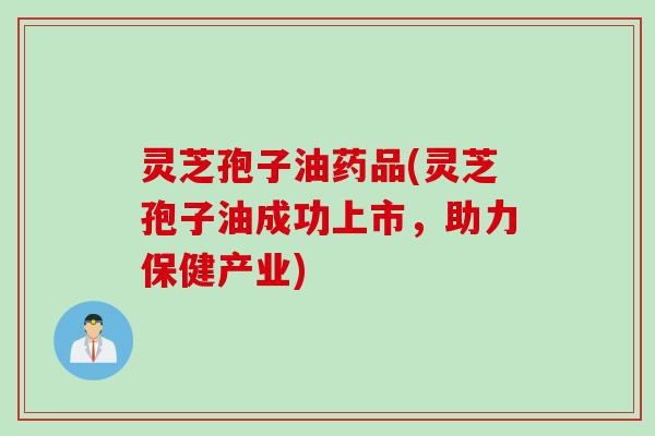 灵芝孢子油药品(灵芝孢子油成功上市，助力保健产业)