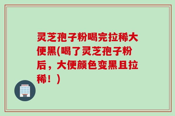 灵芝孢子粉喝完拉稀大便黑(喝了灵芝孢子粉后，大便颜色变黑且拉稀！)
