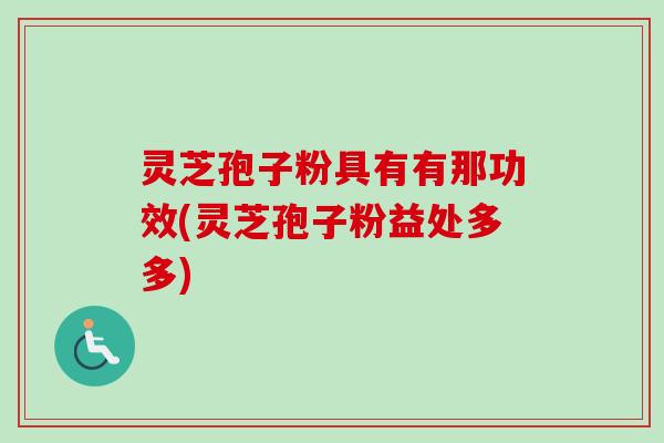 灵芝孢子粉具有有那功效(灵芝孢子粉益处多多)