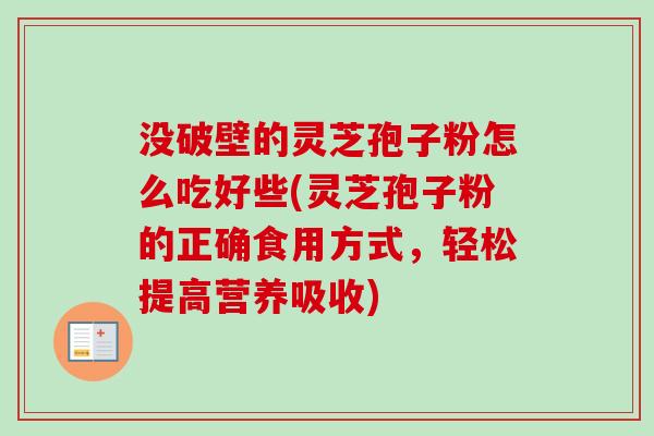 没破壁的灵芝孢子粉怎么吃好些(灵芝孢子粉的正确食用方式，轻松提高营养吸收)