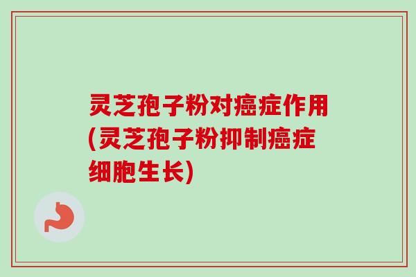 灵芝孢子粉对癌症作用(灵芝孢子粉抑制癌症细胞生长)