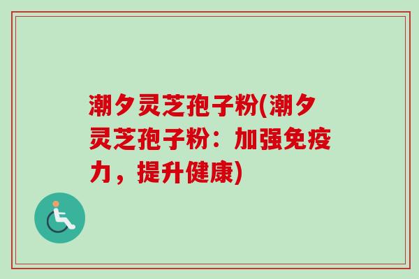 潮夕灵芝孢子粉(潮夕灵芝孢子粉：加强免疫力，提升健康)