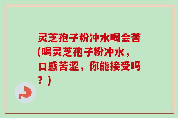 灵芝孢子粉冲水喝会苦(喝灵芝孢子粉冲水，口感苦涩，你能接受吗？)
