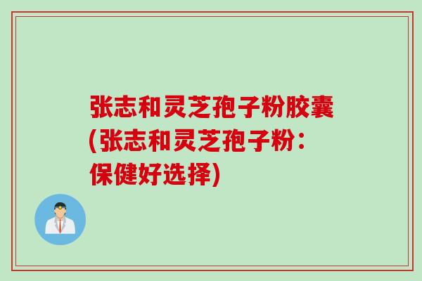 张志和灵芝孢子粉胶囊(张志和灵芝孢子粉：保健好选择)