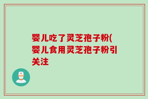 婴儿吃了灵芝孢子粉(婴儿食用灵芝孢子粉引关注
