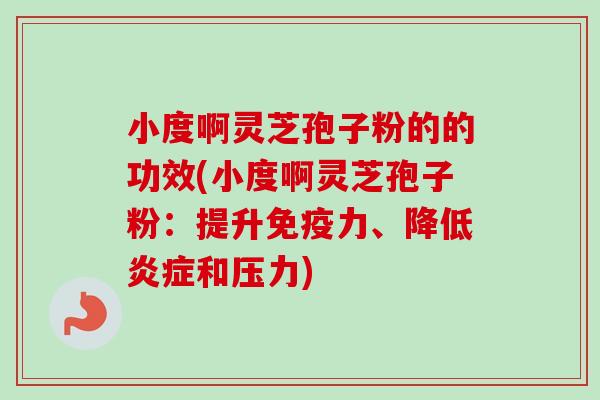 小度啊灵芝孢子粉的的功效(小度啊灵芝孢子粉：提升免疫力、降低炎症和压力)