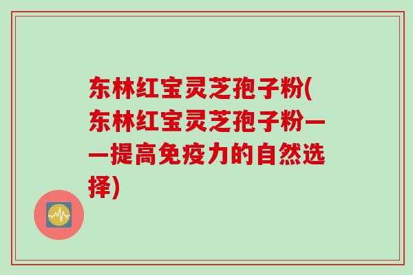 东林红宝灵芝孢子粉(东林红宝灵芝孢子粉——提高免疫力的自然选择)