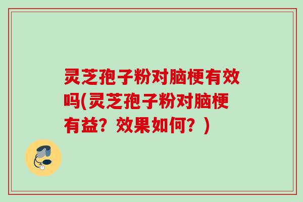 灵芝孢子粉对脑梗有效吗(灵芝孢子粉对脑梗有益?效果如何?) 灵芝孢子粉对脑梗有效吗(灵芝孢子粉对脑梗有益?效果如何?)