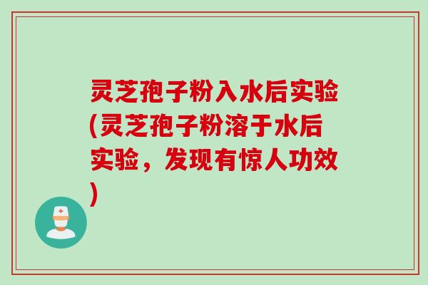 灵芝孢子粉入水后实验(灵芝孢子粉溶于水后实验，发现有惊人功效)