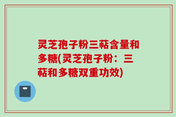 灵芝孢子粉三萜含量和多糖(灵芝孢子粉：三萜和多糖双重功效)