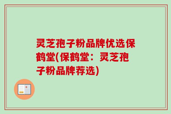 灵芝孢子粉品牌优选保鹤堂(保鹤堂：灵芝孢子粉品牌荐选)