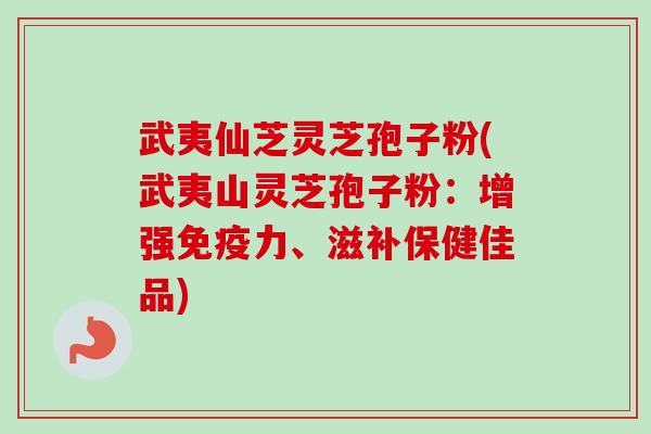 武夷仙芝灵芝孢子粉(武夷山灵芝孢子粉：增强免疫力、滋补保健佳品)