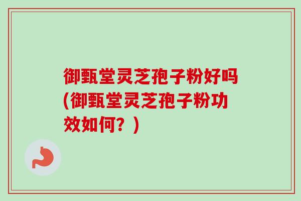 御甄堂灵芝孢子粉好吗(御甄堂灵芝孢子粉功效如何？)