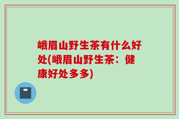 峨眉山野生茶有什么好处(峨眉山野生茶：健康好处多多)