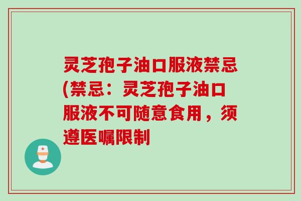 灵芝孢子油口服液禁忌(禁忌：灵芝孢子油口服液不可随意食用，须遵医嘱限制