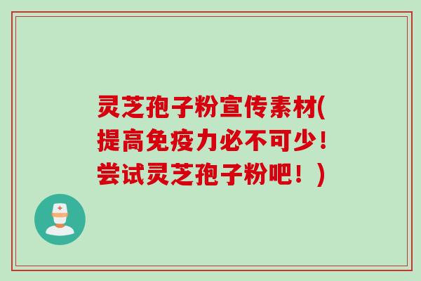 灵芝孢子粉宣传素材(提高免疫力必不可少！尝试灵芝孢子粉吧！)