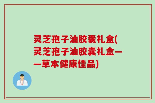 灵芝孢子油胶囊礼盒(灵芝孢子油胶囊礼盒——草本健康佳品)