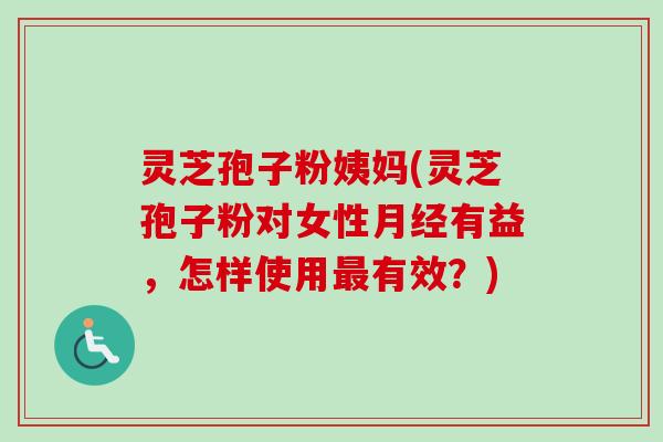 灵芝孢子粉姨妈(灵芝孢子粉对女性月经有益，怎样使用最有效？)