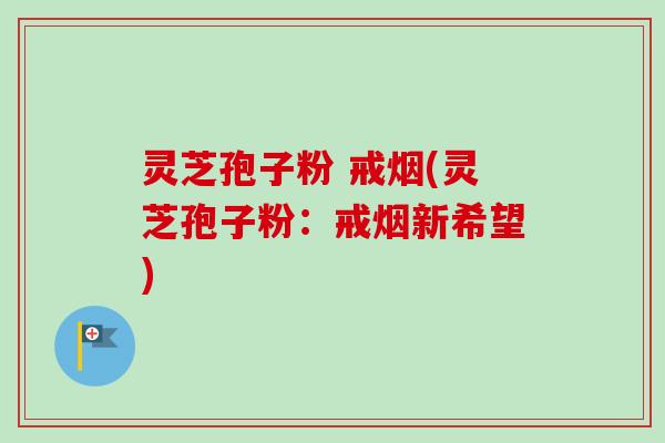 灵芝孢子粉 戒烟(灵芝孢子粉：戒烟新希望)