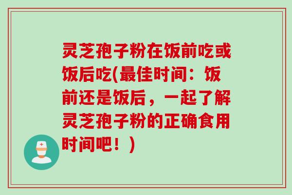 灵芝孢子粉在饭前吃或饭后吃(最佳时间：饭前还是饭后，一起了解灵芝孢子粉的正确食用时间吧！)