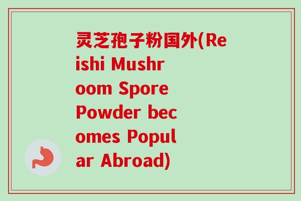 灵芝孢子粉国外(Reishi Mushroom Spore Powder becomes Popular Abroad)