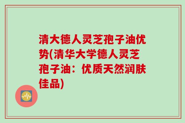 清大德人灵芝孢子油优势(清华大学德人灵芝孢子油：优质天然润肤佳品)