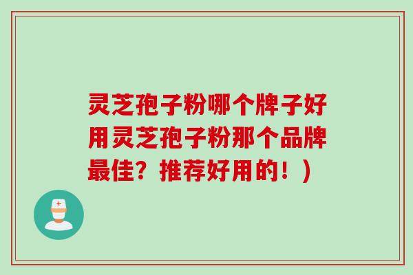灵芝孢子粉哪个牌子好用灵芝孢子粉那个品牌佳？推荐好用的！)