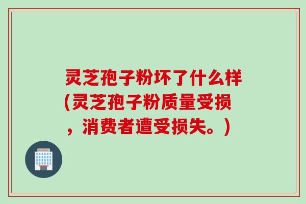 灵芝孢子粉坏了什么样(灵芝孢子粉质量受损，消费者遭受损失。)