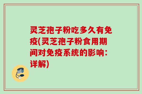 灵芝孢子粉吃多久有免疫(灵芝孢子粉食用期间对免疫系统的影响：详解)