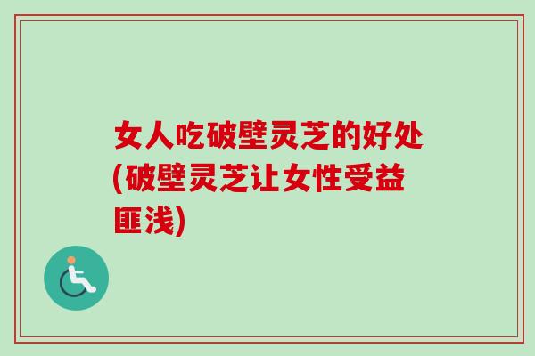 女人吃破壁灵芝的好处(破壁灵芝让女性受益匪浅)