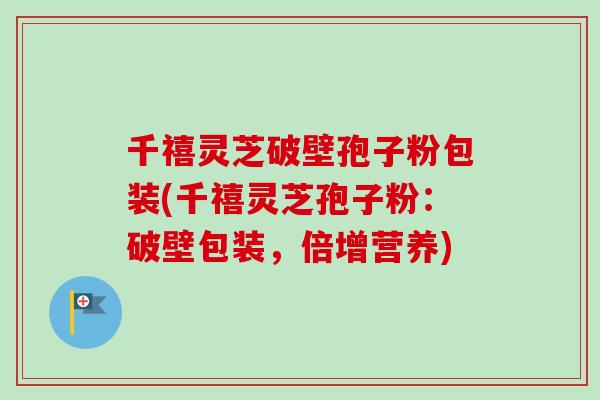 千禧灵芝破壁孢子粉包装(千禧灵芝孢子粉：破壁包装，倍增营养)