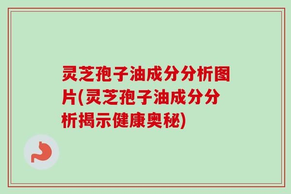 灵芝孢子油成分分析图片(灵芝孢子油成分分析揭示健康奥秘) 灵芝孢子油成分分析图片(灵芝孢子油成分分析揭示健康奥秘)
