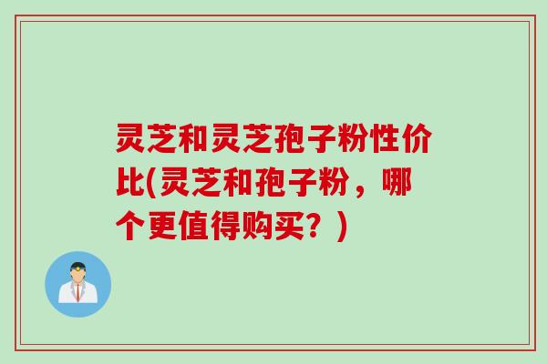 灵芝和灵芝孢子粉性价比(灵芝和孢子粉,哪个更值得购买?) 灵芝和灵芝孢子粉性价比(灵芝和孢子粉,哪个更值得购买?)
