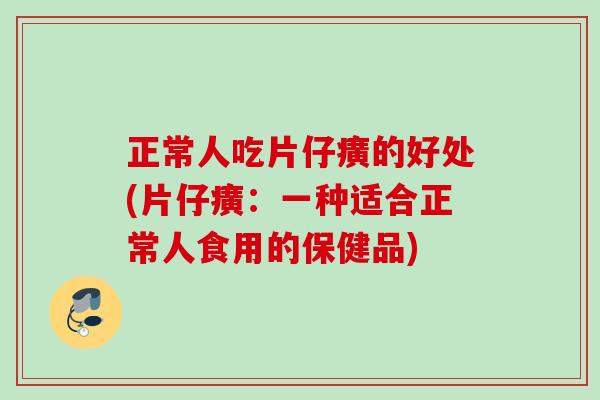 正常人吃片仔癀的好处(片仔癀：一种适合正常人食用的保健品)