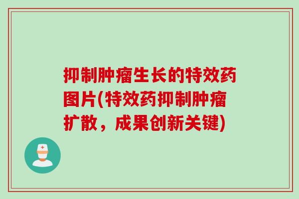 抑制肿瘤生长的特效药图片(特效药抑制肿瘤扩散，成果创新关键)