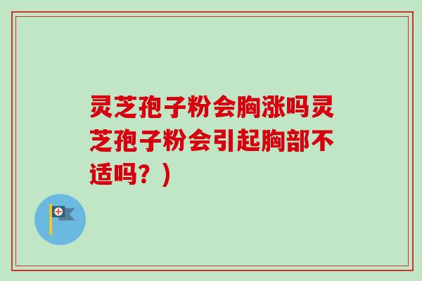 灵芝孢子粉会胸涨吗灵芝孢子粉会引起胸部不适吗?) 灵芝孢子粉会胸涨吗灵芝孢子粉会引起胸部不适吗?)
