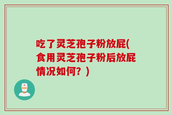 吃了灵芝孢子粉放屁(食用灵芝孢子粉后放屁情况如何?) 吃了灵芝孢子粉放屁(食用灵芝孢子粉后放屁情况如何?)
