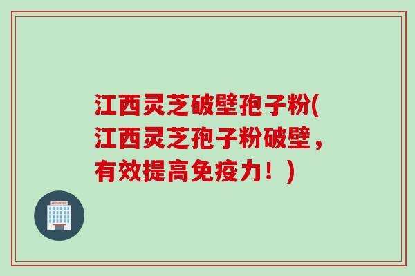 江西灵芝破壁孢子粉(江西灵芝孢子粉破壁，有效提高免疫力！)