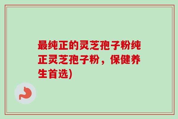 最纯正的灵芝孢子粉纯正灵芝孢子粉，保健养生首选)
