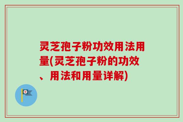 灵芝孢子粉功效用法用量(灵芝孢子粉的功效、用法和用量详解)