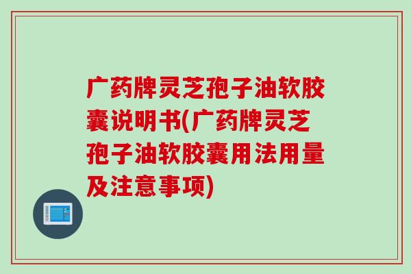 广药牌灵芝孢子油软胶囊说明书(广药牌灵芝孢子油软胶囊用法用量及注意事项)
